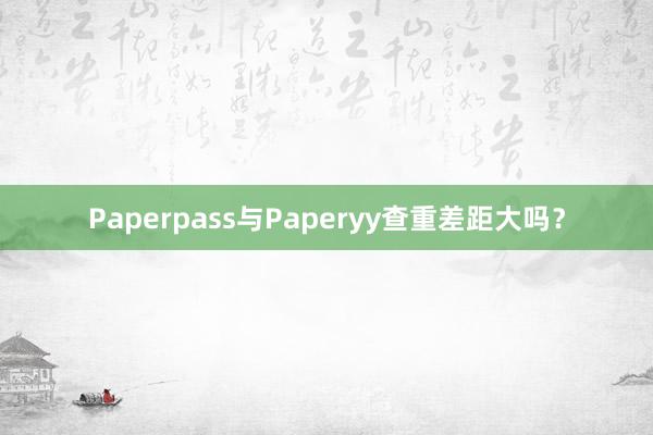 Paperpass与Paperyy查重差距大吗?