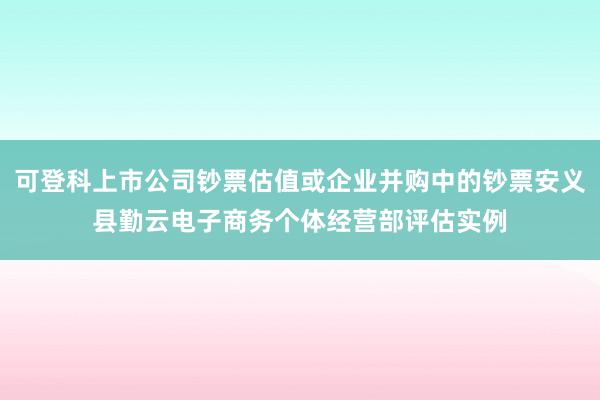 可登科上市公司钞票估值或企业并购中的钞票安义县勤云电子商务个体经营部评估实例